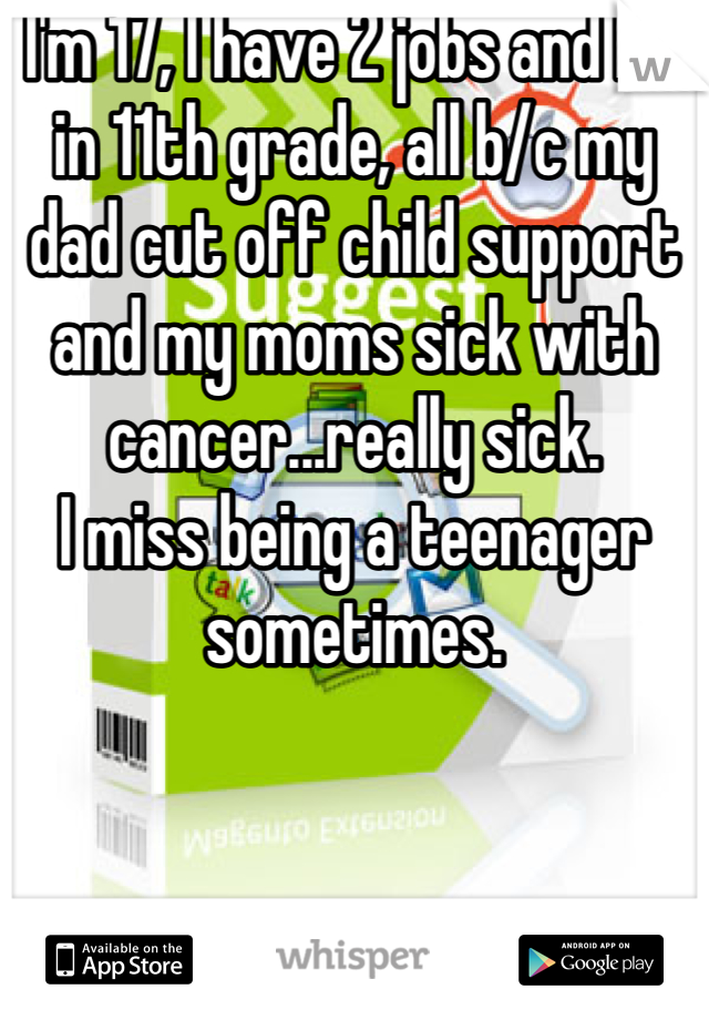 I'm 17, I have 2 jobs and I'm in 11th grade, all b/c my dad cut off child support and my moms sick with cancer...really sick.
I miss being a teenager sometimes. 