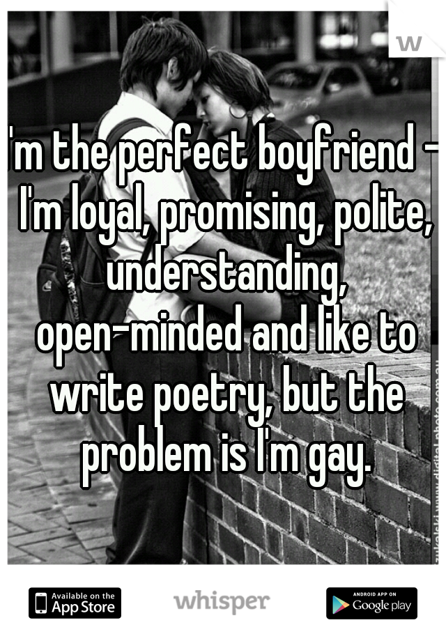 I'm the perfect boyfriend - I'm loyal, promising, polite, understanding, open-minded and like to write poetry, but the problem is I'm gay.