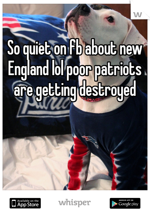 So quiet on fb about new England lol poor patriots are getting destroyed 