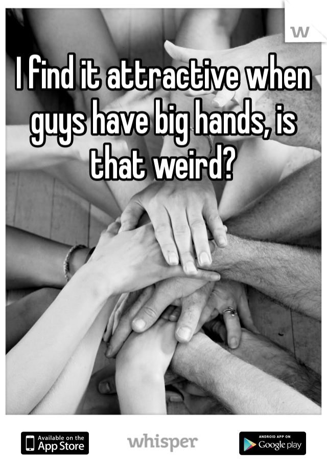 I find it attractive when guys have big hands, is that weird?