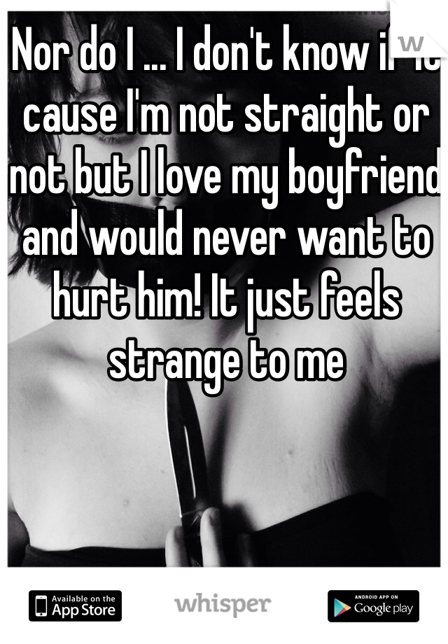 Nor do I ... I don't know if it cause I'm not straight or not but I love my boyfriend and would never want to hurt him! It just feels strange to me 