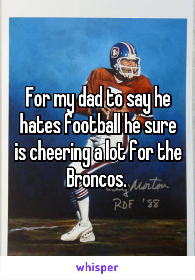 For my dad to say he hates football he sure is cheering a lot for the Broncos. 