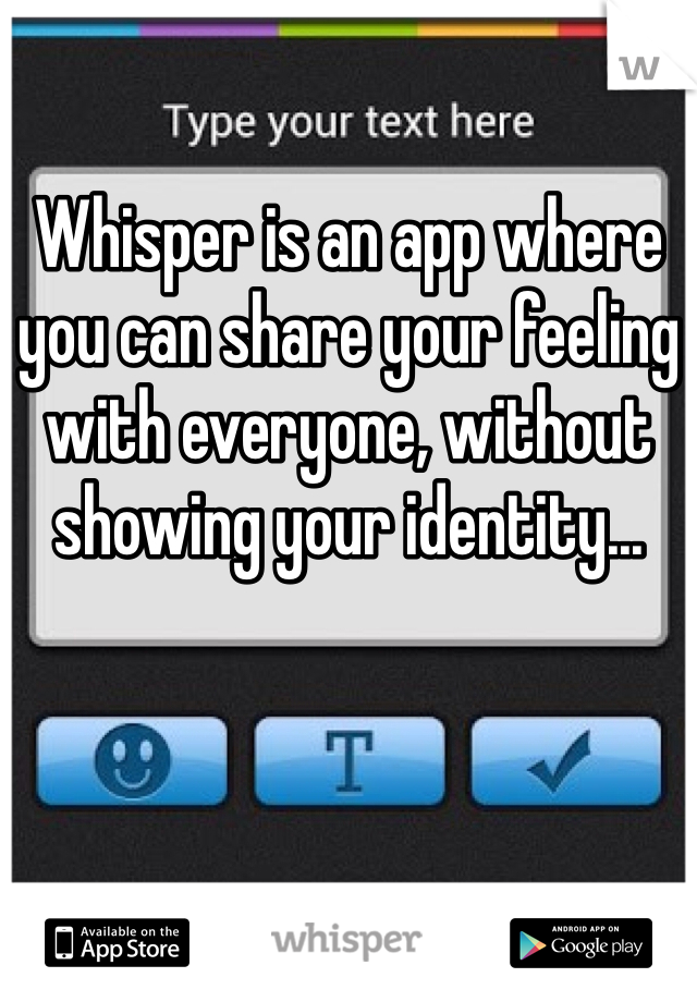 Whisper is an app where you can share your feeling with everyone, without showing your identity...