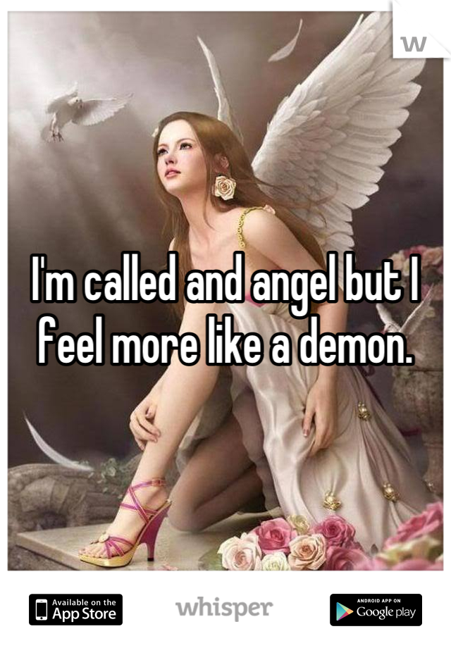 



I'm called and angel but I feel more like a demon.