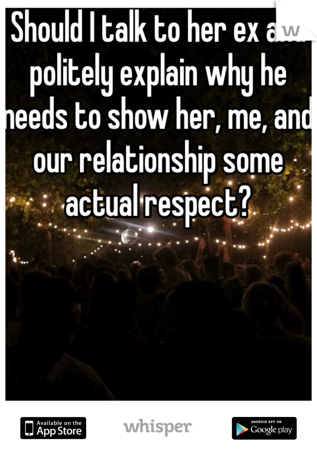 Should I talk to her ex and politely explain why he needs to show her, me, and our relationship some actual respect?