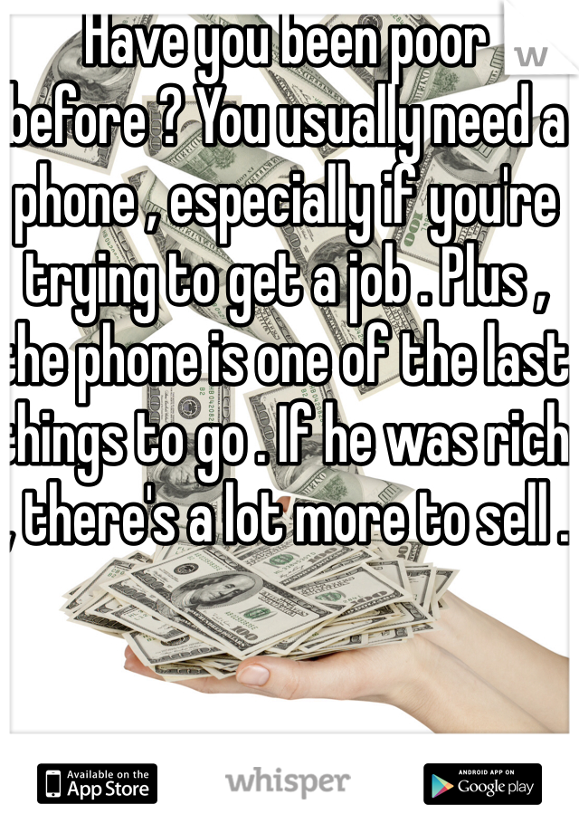 Have you been poor before ? You usually need a phone , especially if you're trying to get a job . Plus , the phone is one of the last things to go . If he was rich , there's a lot more to sell .
