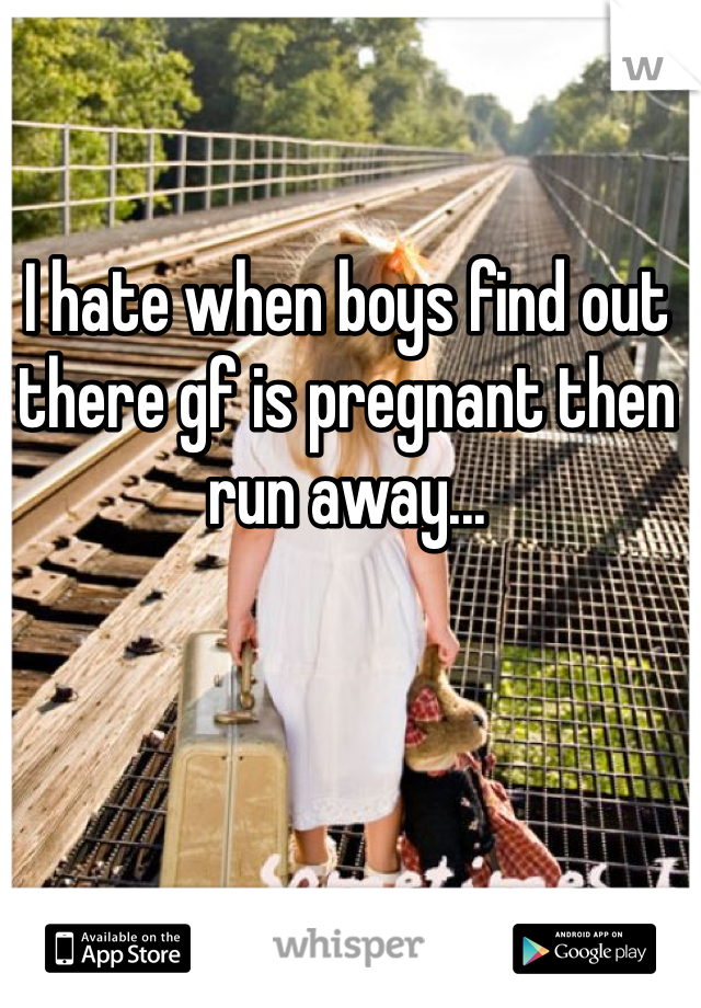 I hate when boys find out there gf is pregnant then run away...