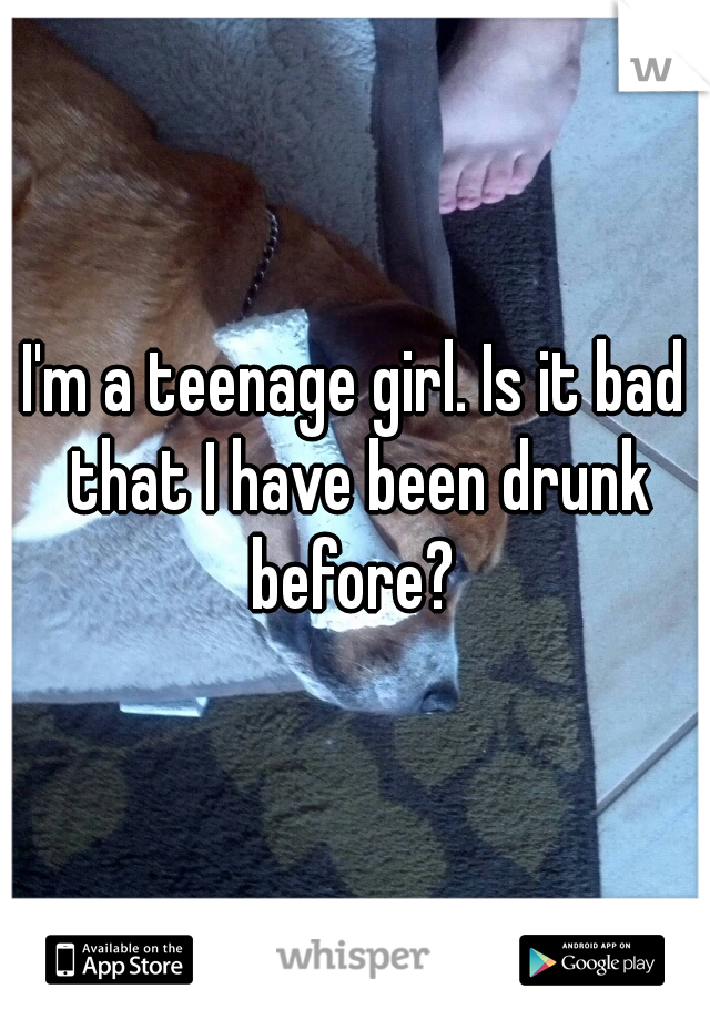 I'm a teenage girl. Is it bad that I have been drunk before? 