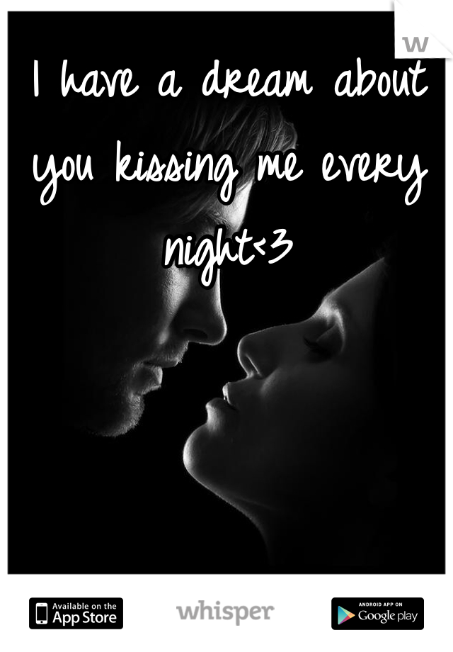 I have a dream about you kissing me every night<3