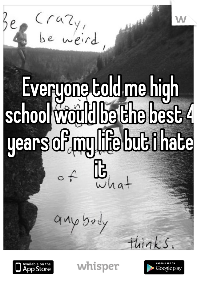 Everyone told me high school would be the best 4 years of my life but i hate it 