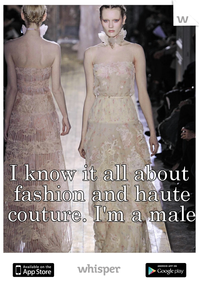 I know it all about fashion and haute couture. I'm a male.