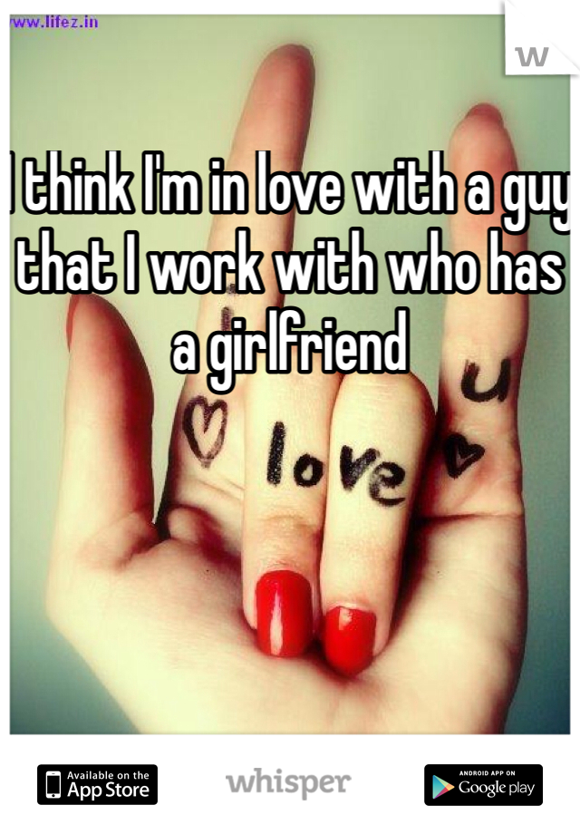 I think I'm in love with a guy that I work with who has a girlfriend 