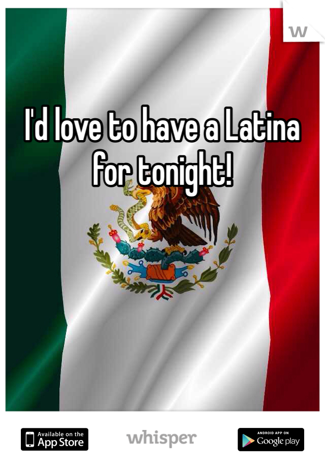 I'd love to have a Latina for tonight! 