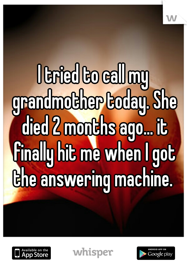 I tried to call my grandmother today. She died 2 months ago... it finally hit me when I got the answering machine. 