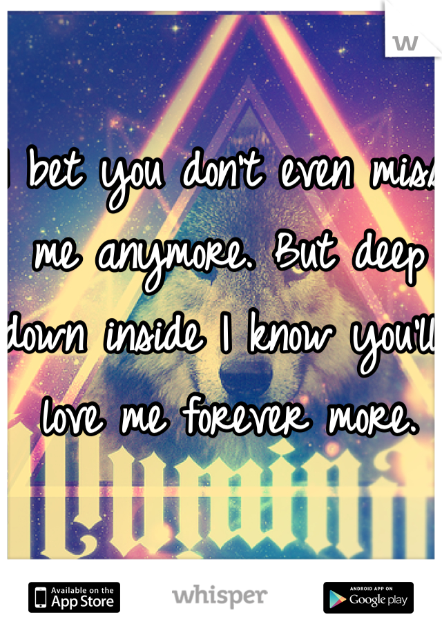 I bet you don't even miss me anymore. But deep down inside I know you'll love me forever more. 