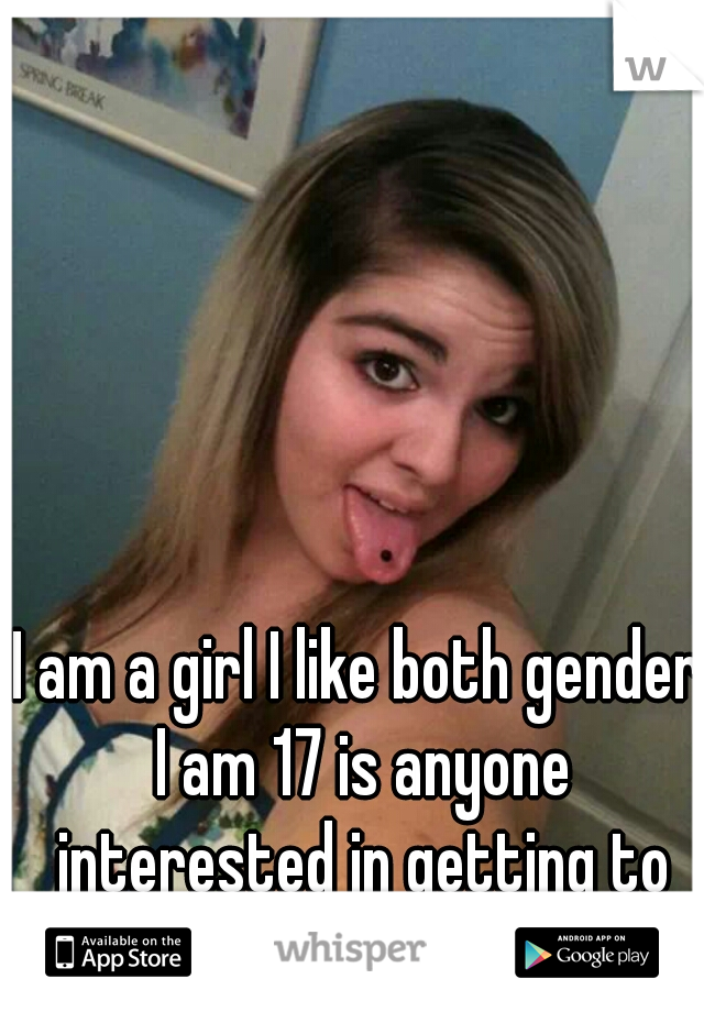 I am a girl I like both gender I am 17 is anyone interested in getting to know me? 