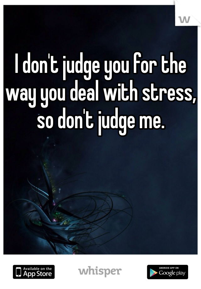 I don't judge you for the way you deal with stress, so don't judge me. 
