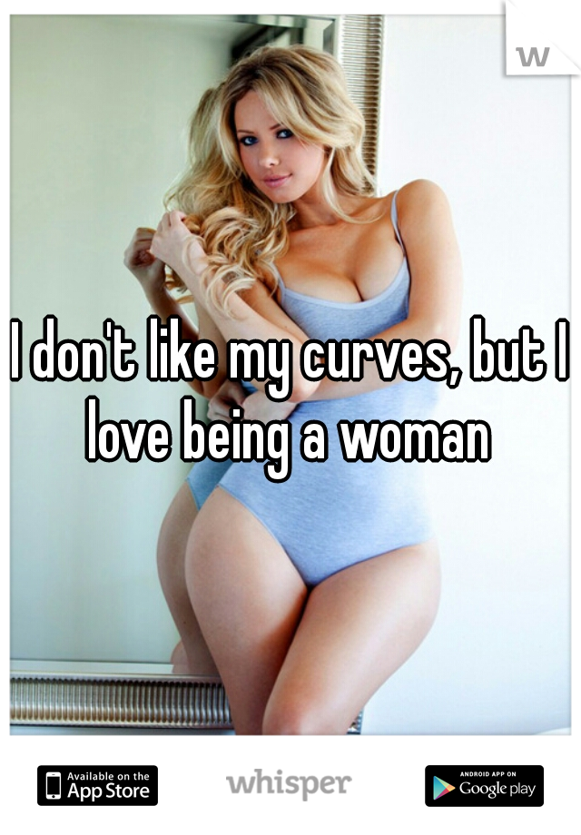 I don't like my curves, but I love being a woman 