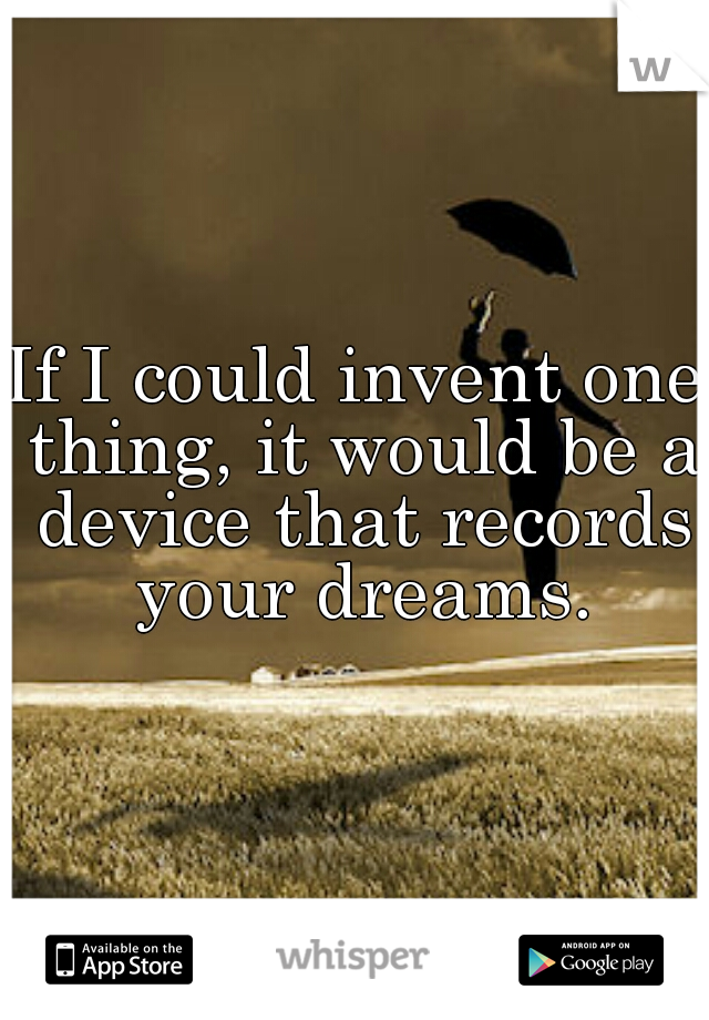 If I could invent one thing, it would be a device that records your dreams.