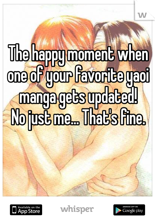 The happy moment when one of your favorite yaoi manga gets updated!
No just me… That's fine. 
