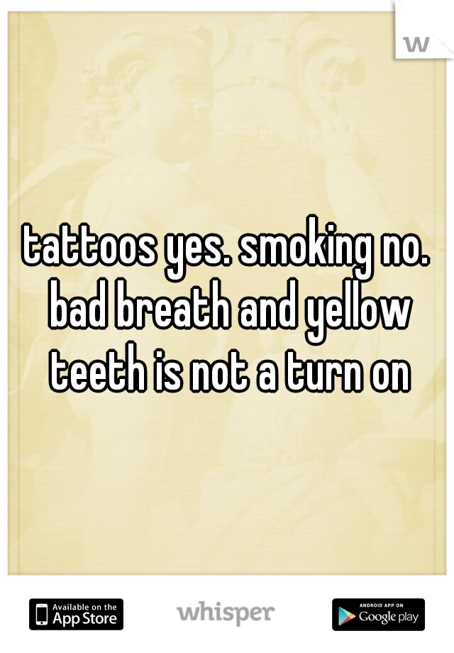 tattoos yes. smoking no. bad breath and yellow teeth is not a turn on