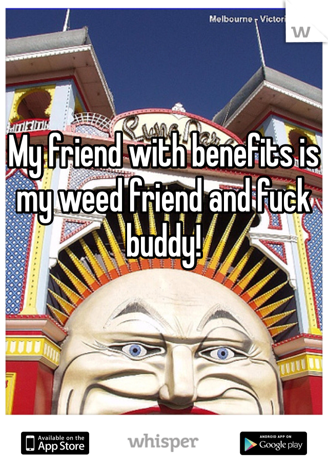 My friend with benefits is my weed friend and fuck buddy!