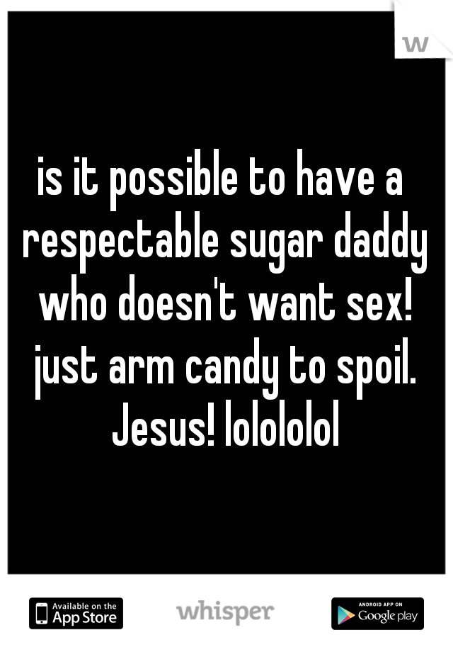 is it possible to have a respectable sugar daddy who doesn't want sex! just arm candy to spoil. Jesus! lolololol