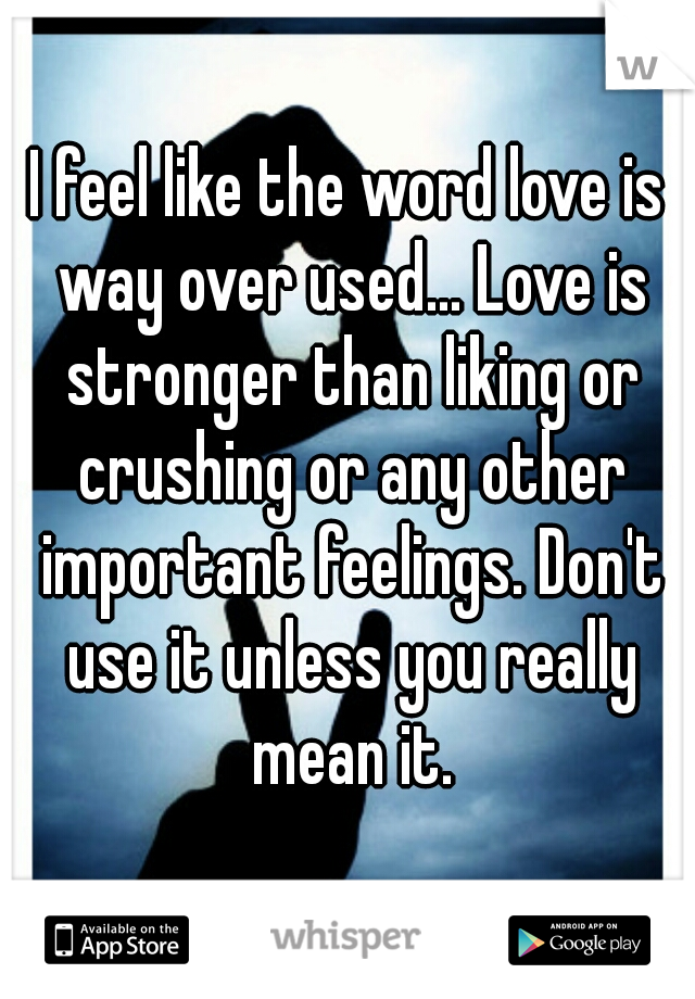 I feel like the word love is way over used... Love is stronger than liking or crushing or any other important feelings. Don't use it unless you really mean it.