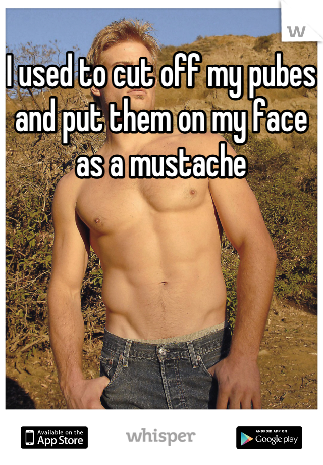 I used to cut off my pubes and put them on my face as a mustache