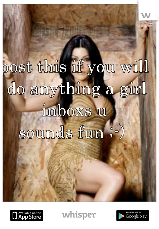 post this if you will do anything a girl inboxs u 

sounds fun ;-) 