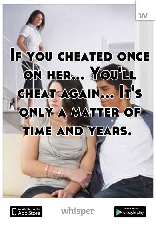 If you cheated once on her... You'll cheat again... It's only a matter of time and years. 