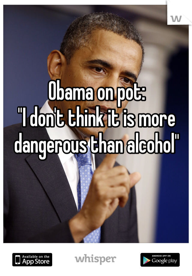 Obama on pot:
"I don't think it is more dangerous than alcohol"