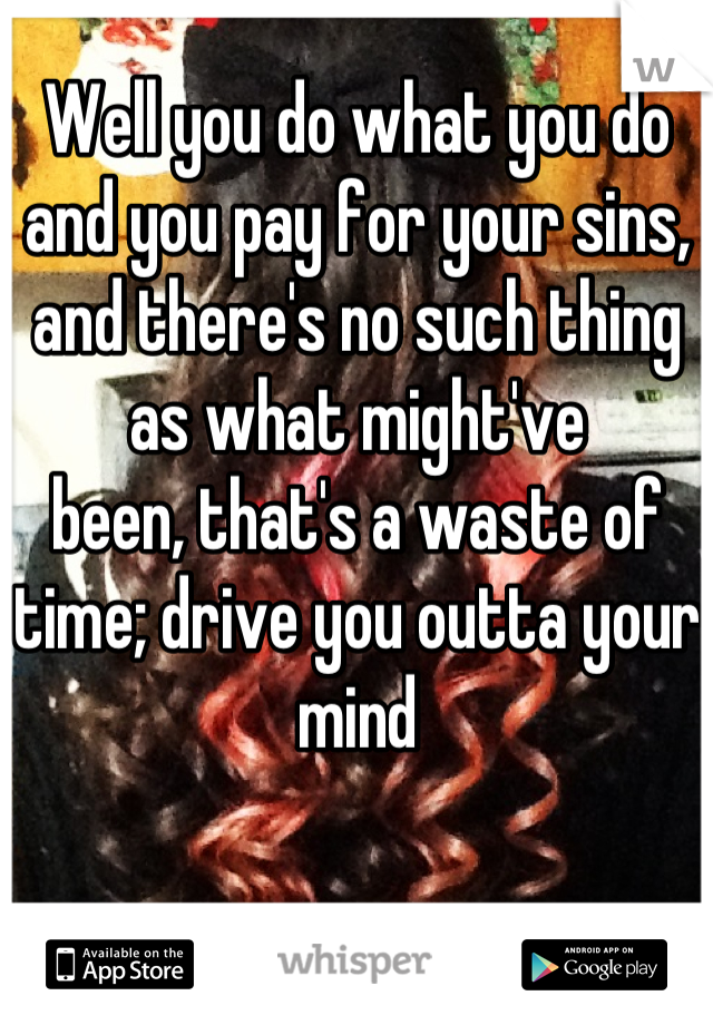 Well you do what you do and you pay for your sins,
and there's no such thing as what might've
been, that's a waste of time; drive you outta your mind