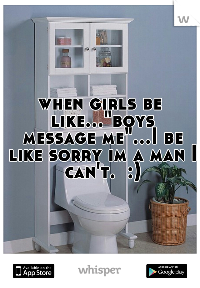 when girls be like..."boys message me"...I be like sorry im a man I can't.  :)