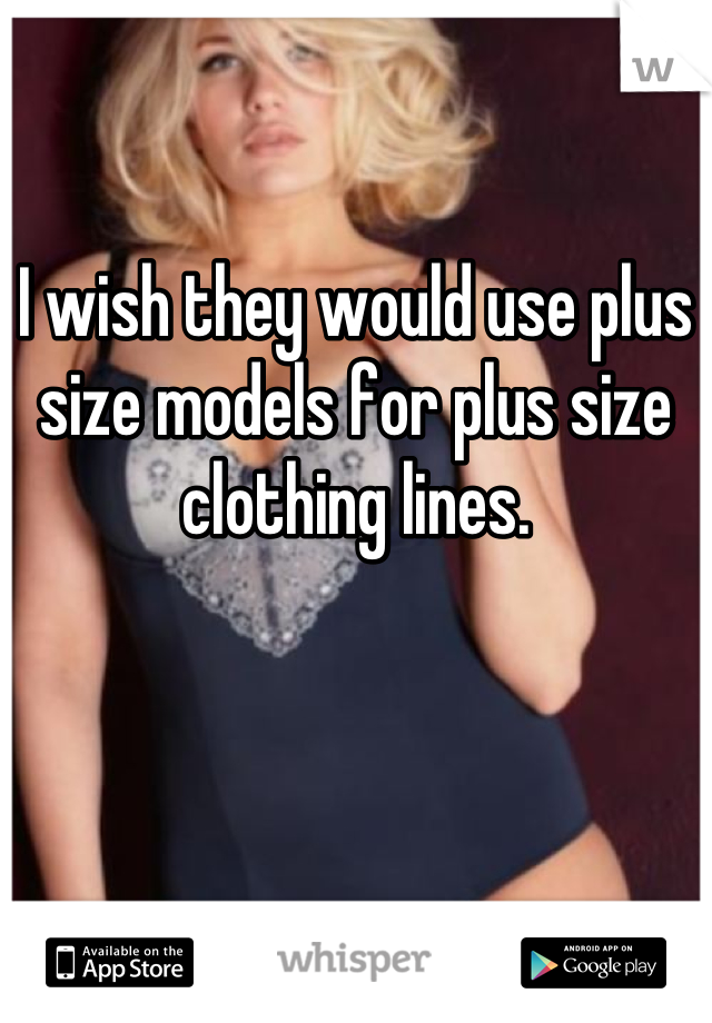 I wish they would use plus size models for plus size clothing lines.