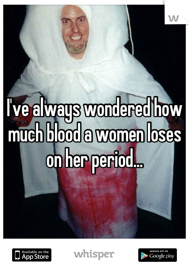 I've always wondered how much blood a women loses on her period...