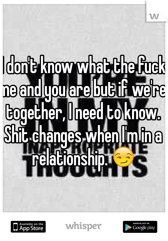 I don't know what the fuck me and you are but if we're together, I need to know. Shit changes when I'm in a relationship. 😏