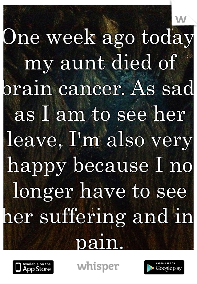 One week ago today, my aunt died of brain cancer. As sad as I am to see her leave, I'm also very happy because I no longer have to see her suffering and in pain. 