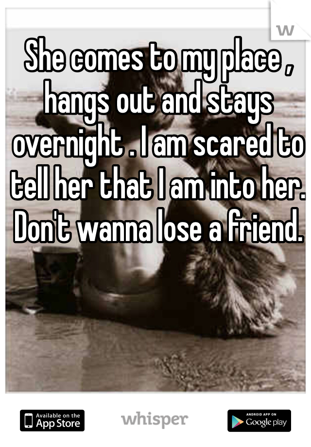 She comes to my place , hangs out and stays overnight . I am scared to tell her that I am into her.  Don't wanna lose a friend.