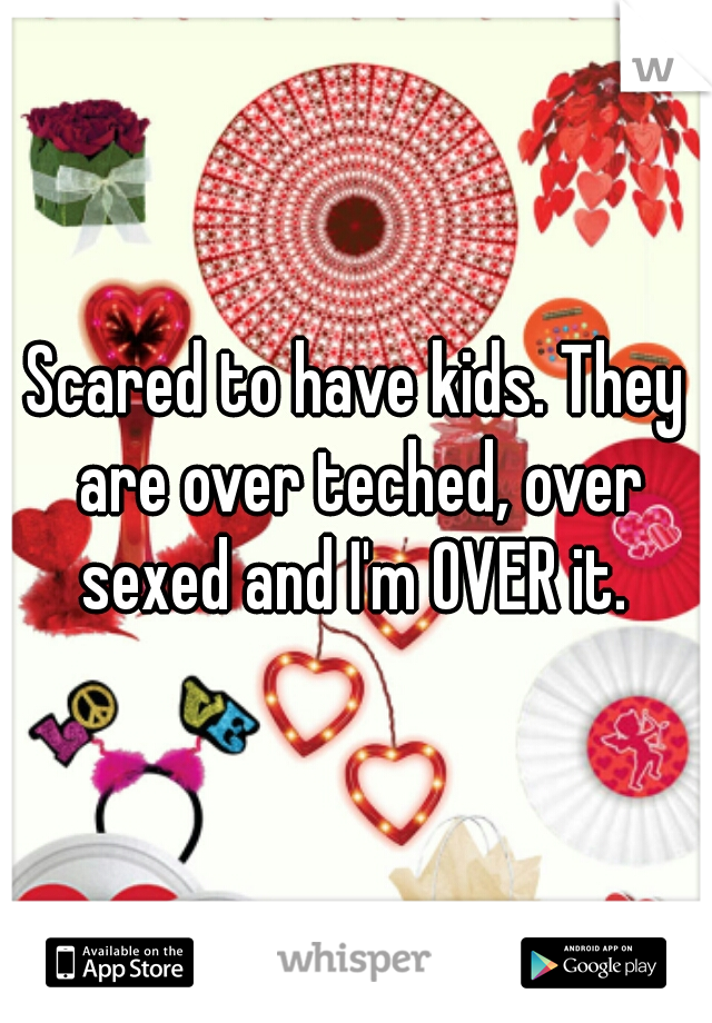 Scared to have kids. They are over teched, over sexed and I'm OVER it. 