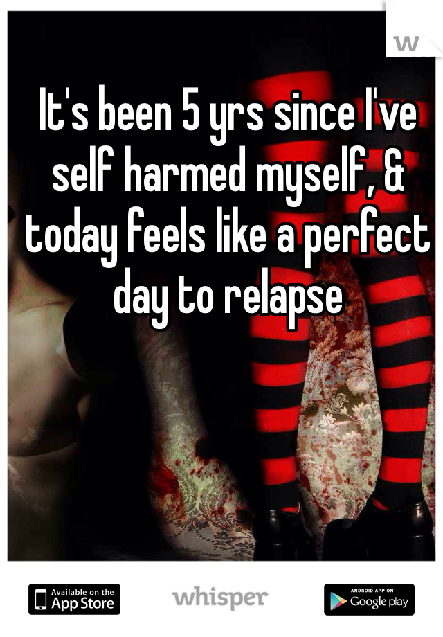 It's been 5 yrs since I've self harmed myself, & today feels like a perfect day to relapse 
