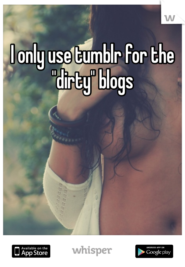 I only use tumblr for the "dirty" blogs 