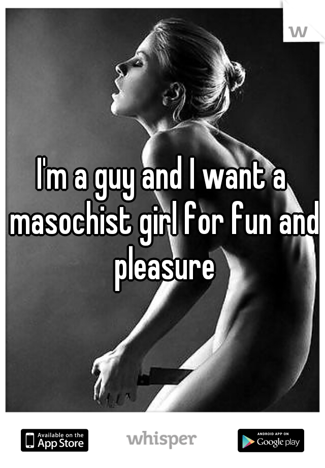 I'm a guy and I want a masochist girl for fun and pleasure