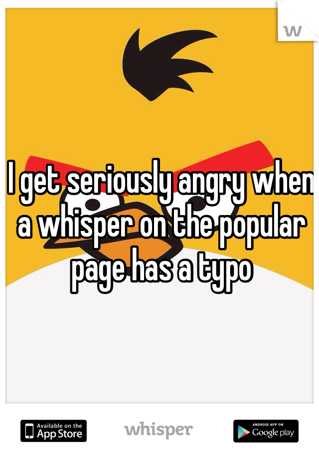 I get seriously angry when a whisper on the popular page has a typo