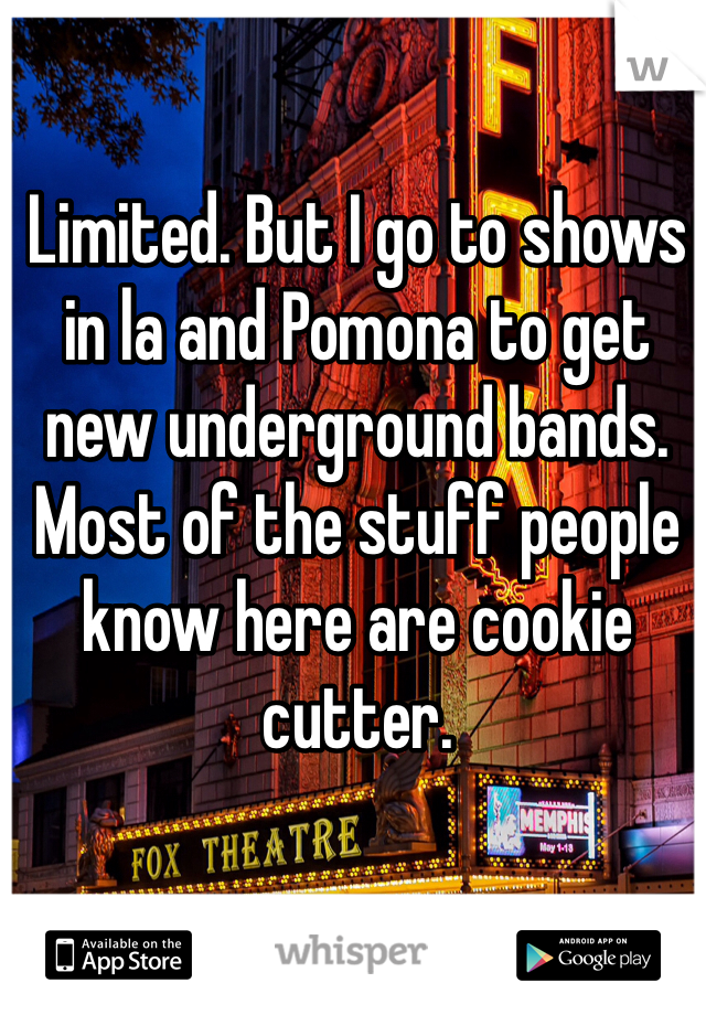 Limited. But I go to shows in la and Pomona to get new underground bands. Most of the stuff people know here are cookie cutter.