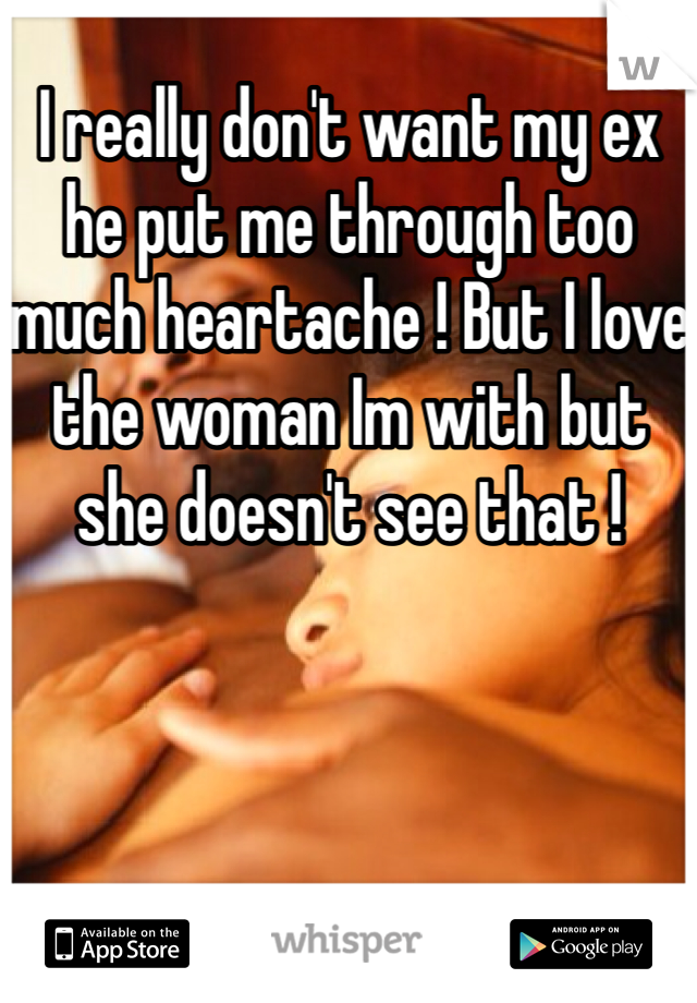 I really don't want my ex he put me through too much heartache ! But I love the woman Im with but she doesn't see that ! 