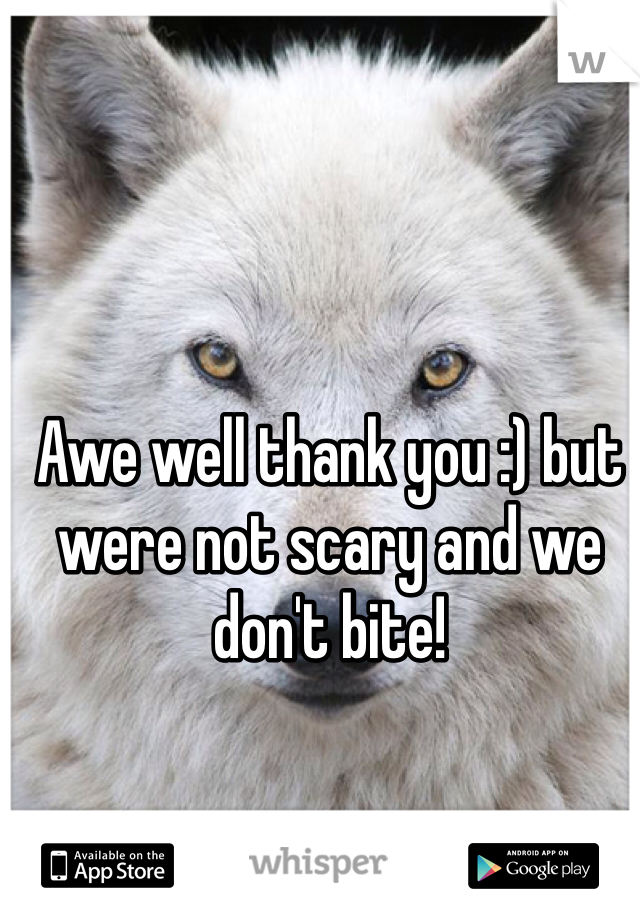 Awe well thank you :) but were not scary and we don't bite! 