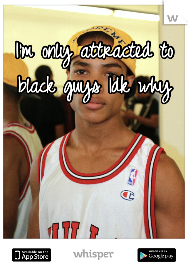 I'm only attracted to black guys Idk why