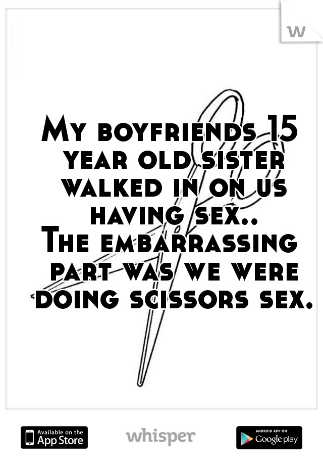 My boyfriends 15 year old sister walked in on us having sex..
The embarrassing part was we were doing scissors sex.
