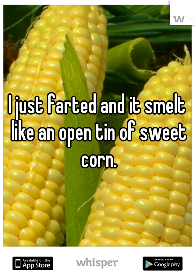 I just farted and it smelt like an open tin of sweet corn.